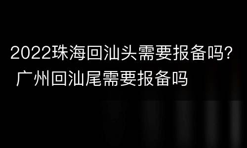 2022珠海回汕头需要报备吗？ 广州回汕尾需要报备吗
