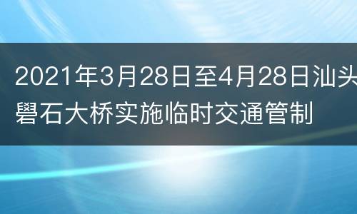 2021年3月28日至4月28日汕头礐石大桥实施临时交通管制