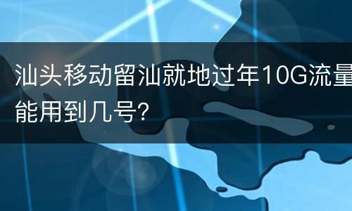 汕头移动留汕就地过年10G流量能用到几号？