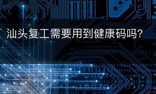 汕头复工需要用到健康码吗？