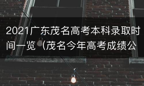 2021广东茂名高考本科录取时间一览（茂名今年高考成绩公布）