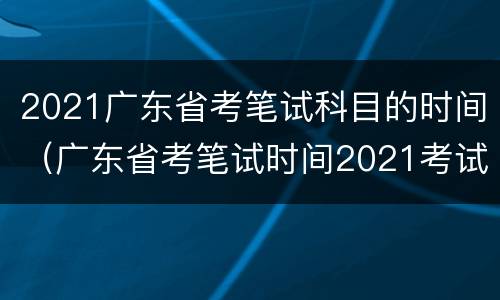 2021广东省考笔试科目的时间（广东省考笔试时间2021考试时间）