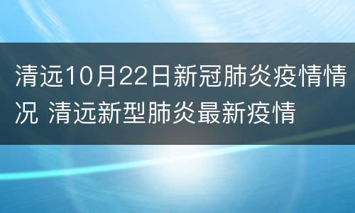 清远10月22日新冠肺炎疫情情况 清远新型肺炎最新疫情
