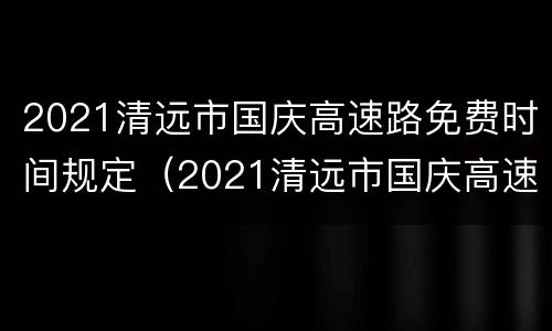 2021清远市国庆高速路免费时间规定（2021清远市国庆高速路免费时间规定是多少）