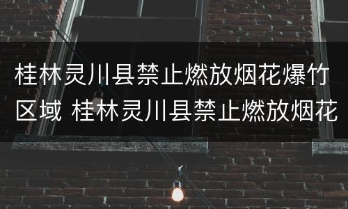 桂林灵川县禁止燃放烟花爆竹区域 桂林灵川县禁止燃放烟花爆竹区域有哪些