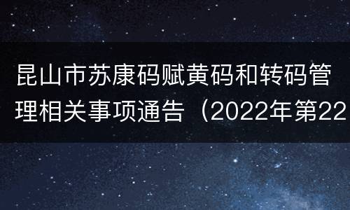 昆山市苏康码赋黄码和转码管理相关事项通告（2022年第22号）