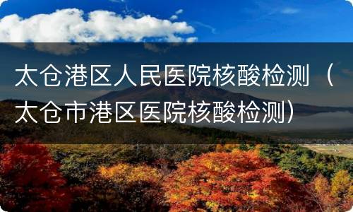 太仓港区人民医院核酸检测（太仓市港区医院核酸检测）