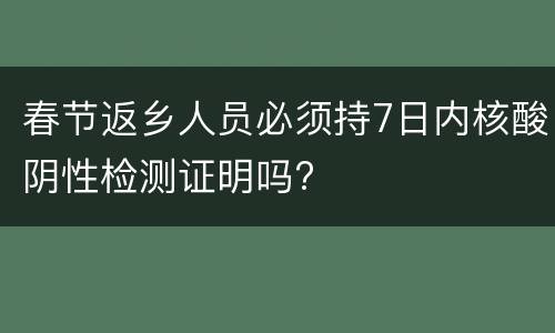 春节返乡人员必须持7日内核酸阴性检测证明吗?