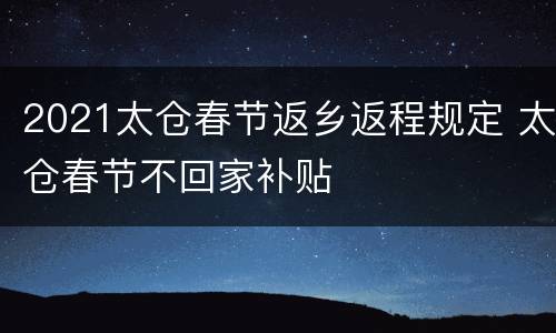 2021太仓春节返乡返程规定 太仓春节不回家补贴