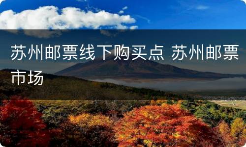 苏州邮票线下购买点 苏州邮票市场