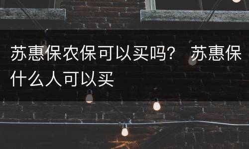 苏惠保农保可以买吗？ 苏惠保什么人可以买