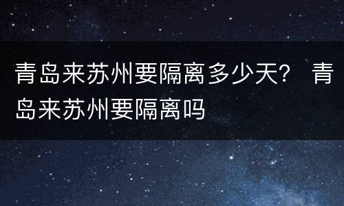 青岛来苏州要隔离多少天？ 青岛来苏州要隔离吗