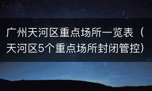 广州天河区重点场所一览表（天河区5个重点场所封闭管控）