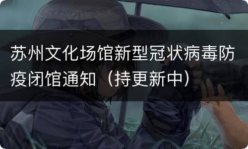 苏州文化场馆新型冠状病毒防疫闭馆通知（持更新中）