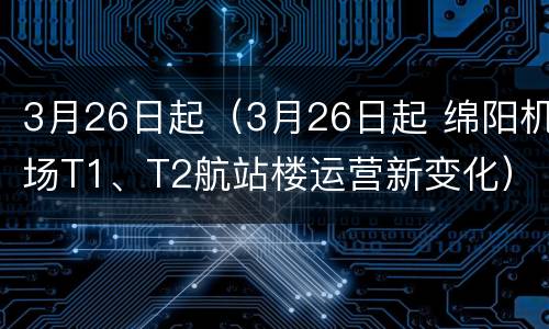 3月26日起（3月26日起 绵阳机场T1、T2航站楼运营新变化）