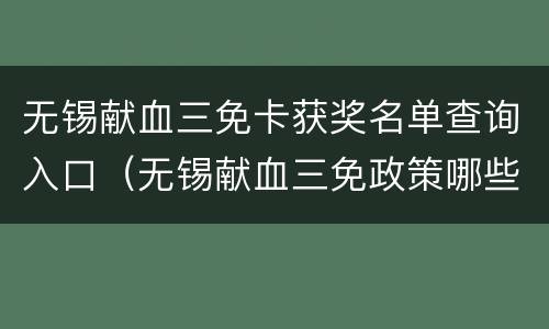 无锡献血三免卡获奖名单查询入口（无锡献血三免政策哪些景点可以去）