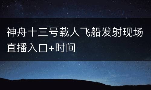 神舟十三号载人飞船发射现场直播入口+时间