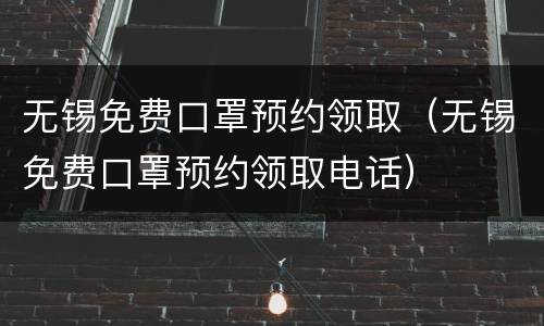 无锡免费口罩预约领取（无锡免费口罩预约领取电话）