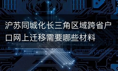 沪苏同城化长三角区域跨省户口网上迁移需要哪些材料