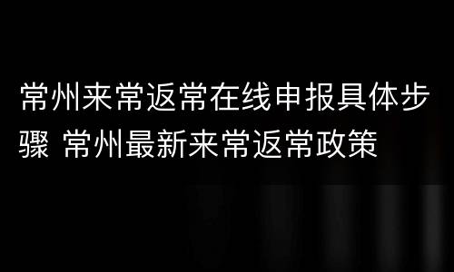 常州来常返常在线申报具体步骤 常州最新来常返常政策
