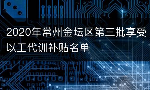 2020年常州金坛区第三批享受以工代训补贴名单
