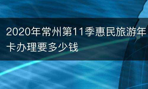 2020年常州第11季惠民旅游年卡办理要多少钱