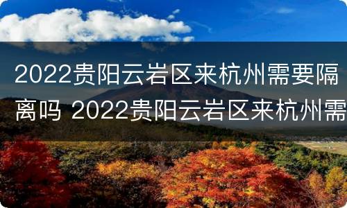 2022贵阳云岩区来杭州需要隔离吗 2022贵阳云岩区来杭州需要隔离吗今天