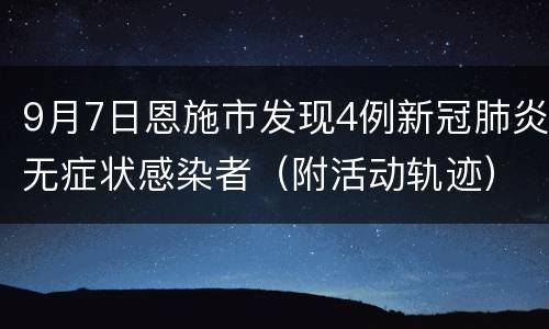 9月7日恩施市发现4例新冠肺炎无症状感染者（附活动轨迹）