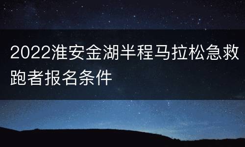 2022淮安金湖半程马拉松急救跑者报名条件