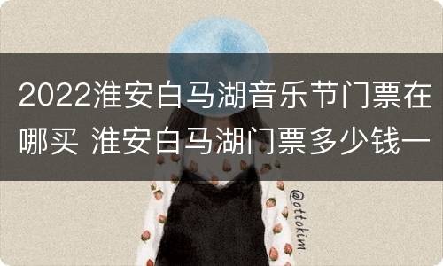 2022淮安白马湖音乐节门票在哪买 淮安白马湖门票多少钱一张