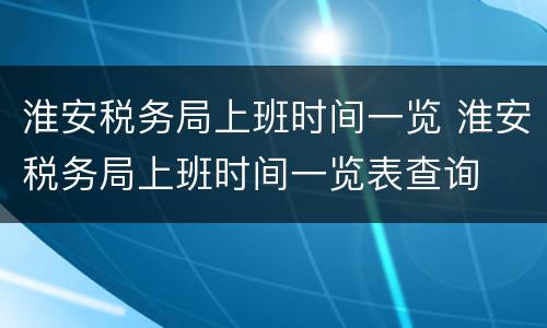 淮安税务局上班时间一览 淮安税务局上班时间一览表查询