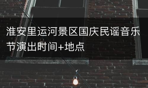 淮安里运河景区国庆民谣音乐节演出时间+地点