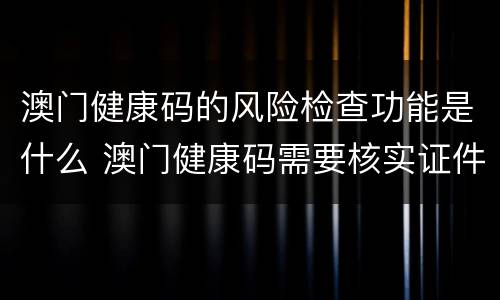 澳门健康码的风险检查功能是什么 澳门健康码需要核实证件资料