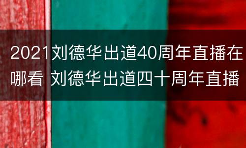 2021刘德华出道40周年直播在哪看 刘德华出道四十周年直播回放