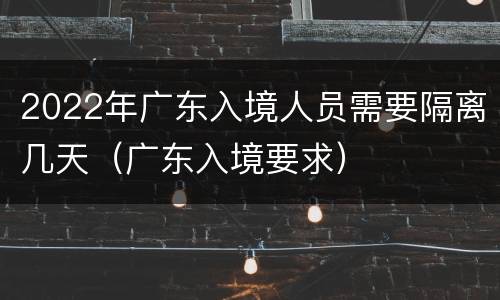 2022年广东入境人员需要隔离几天（广东入境要求）