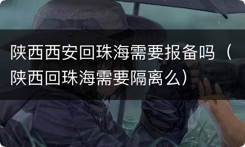陕西西安回珠海需要报备吗（陕西回珠海需要隔离么）