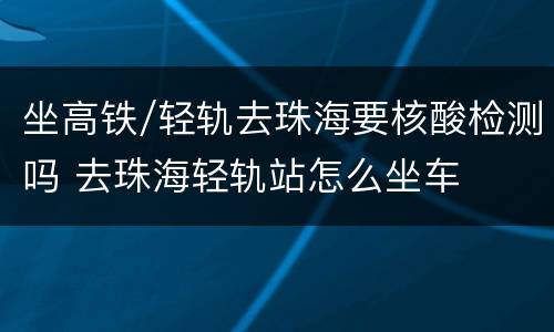 坐高铁/轻轨去珠海要核酸检测吗 去珠海轻轨站怎么坐车