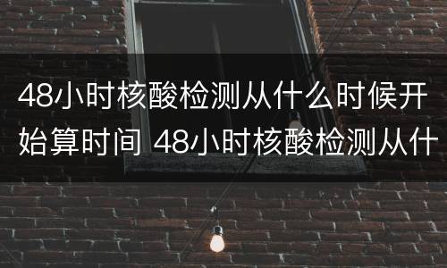 48小时核酸检测从什么时候开始算时间 48小时核酸检测从什么时候开始算时间天津