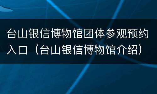 台山银信博物馆团体参观预约入口（台山银信博物馆介绍）