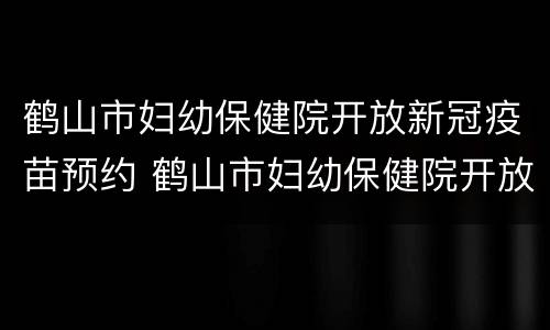 鹤山市妇幼保健院开放新冠疫苗预约 鹤山市妇幼保健院开放新冠疫苗预约吗
