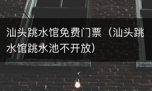 汕头跳水馆免费门票（汕头跳水馆跳水池不开放）