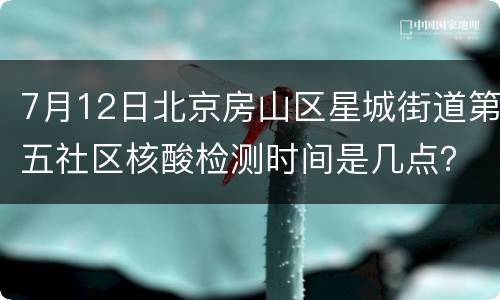 7月12日北京房山区星城街道第五社区核酸检测时间是几点？