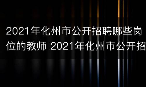 2021年化州市公开招聘哪些岗位的教师 2021年化州市公开招聘哪些岗位的教师