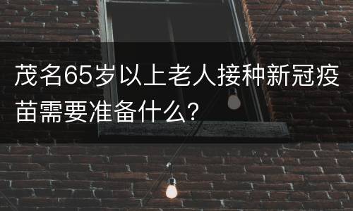 茂名65岁以上老人接种新冠疫苗需要准备什么？