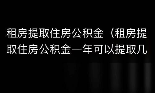 租房提取住房公积金（租房提取住房公积金一年可以提取几次）