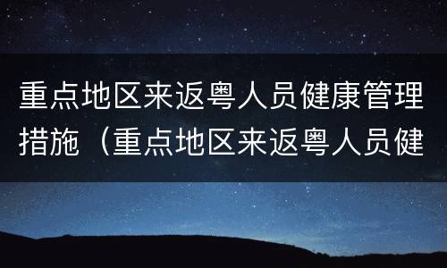 重点地区来返粤人员健康管理措施（重点地区来返粤人员健康管理措施最新）