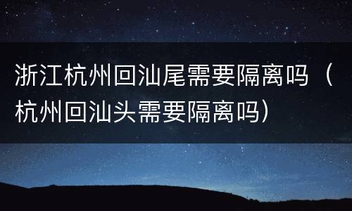 浙江杭州回汕尾需要隔离吗（杭州回汕头需要隔离吗）