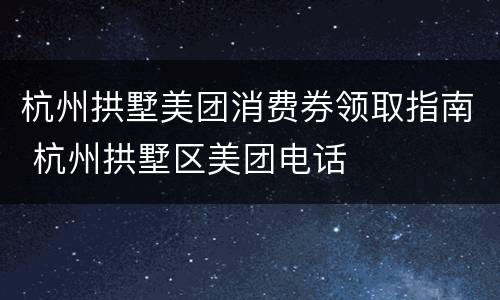 杭州拱墅美团消费券领取指南 杭州拱墅区美团电话