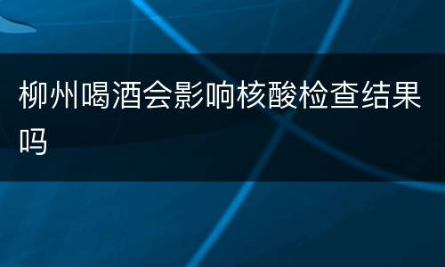 柳州喝酒会影响核酸检查结果吗