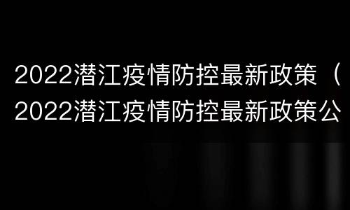 2022潜江疫情防控最新政策（2022潜江疫情防控最新政策公告）